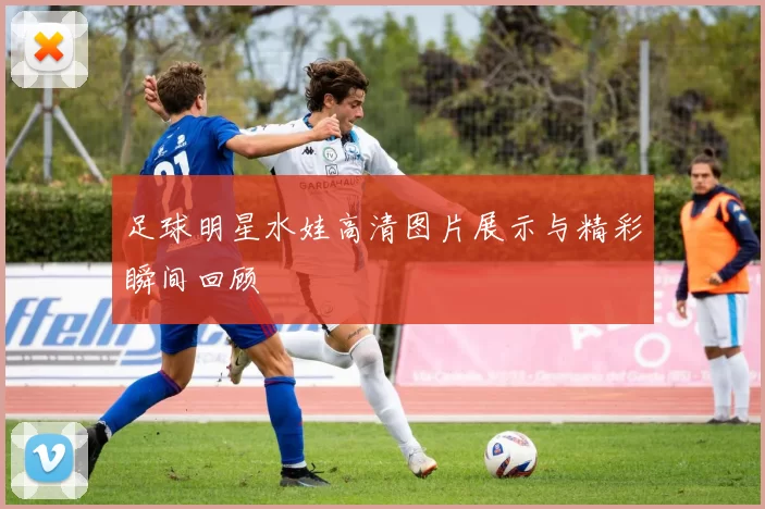 足球明星水娃高清图片展示与精彩瞬间回顾