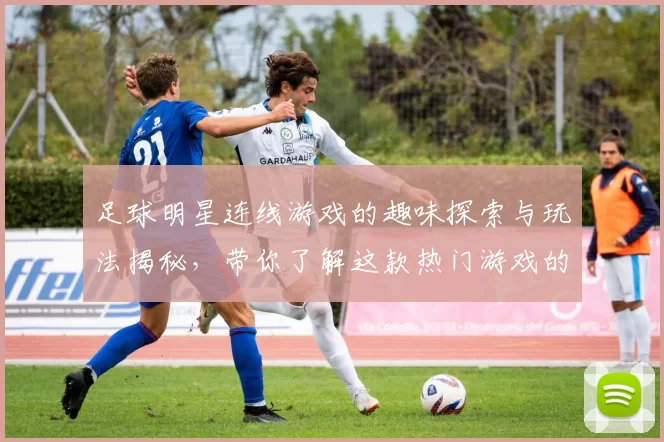 足球明星连线游戏的趣味探索与玩法揭秘，带你了解这款热门游戏的魅力所在