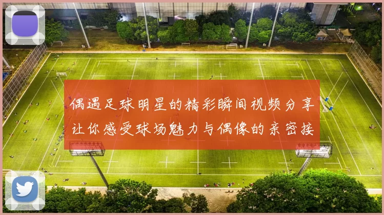 偶遇足球明星的精彩瞬间视频分享让你感受球场魅力与偶像的亲密接触