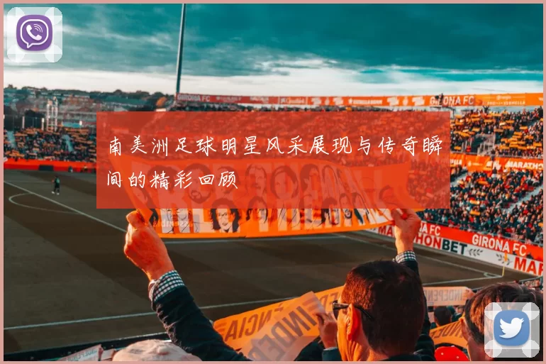 南美洲足球明星风采展现与传奇瞬间的精彩回顾