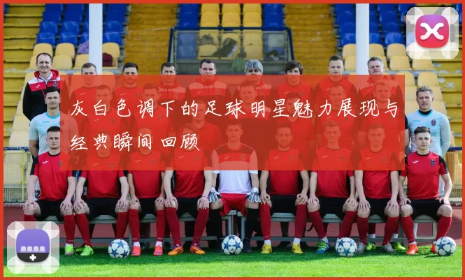 灰白色调下的足球明星魅力展现与经典瞬间回顾