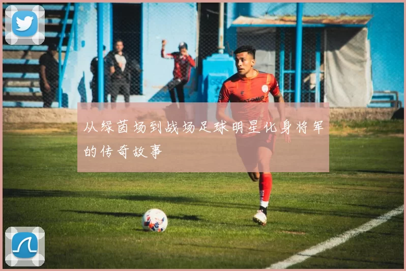 从绿茵场到战场足球明星化身将军的传奇故事