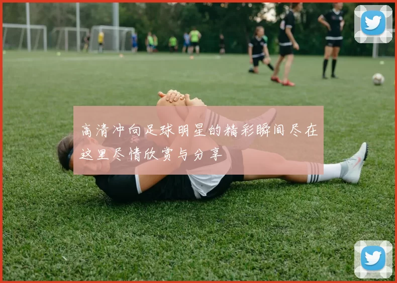 高清冲向足球明星的精彩瞬间尽在这里尽情欣赏与分享