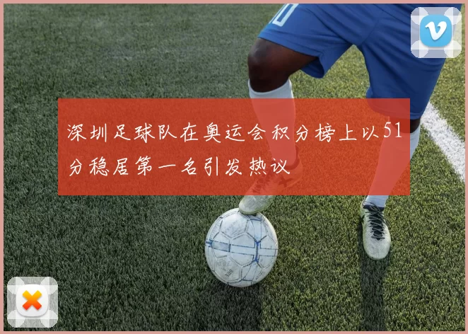 深圳足球队在奥运会积分榜上以51分稳居第一名引发热议