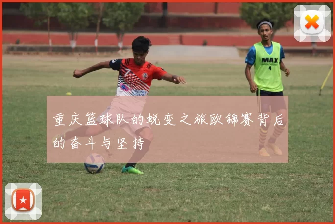 重庆篮球队的蜕变之旅欧锦赛背后的奋斗与坚持