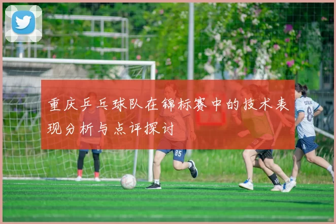 重庆乒乓球队在锦标赛中的技术表现分析与点评探讨