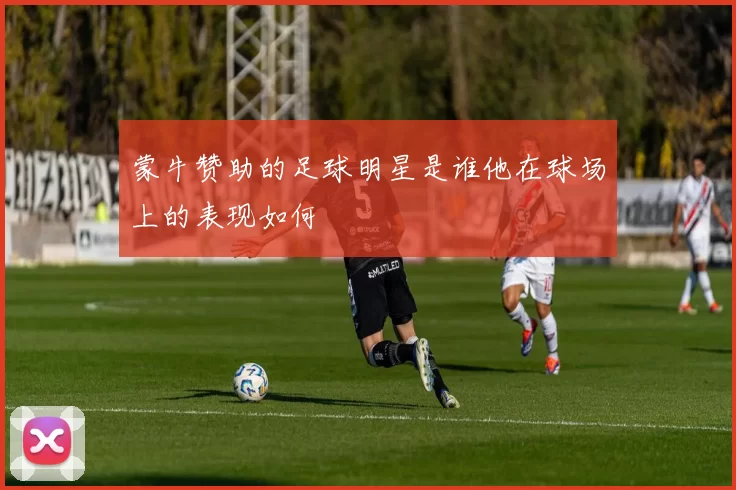 蒙牛赞助的足球明星是谁他在球场上的表现如何