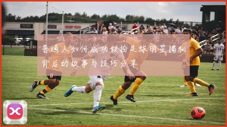 普通人如何成功假扮足球明星揭秘背后的故事与技巧分享
