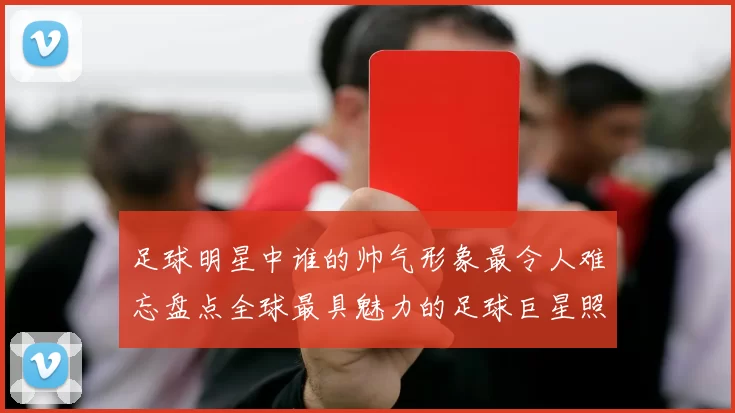 足球明星中谁的帅气形象最令人难忘盘点全球最具魅力的足球巨星照片