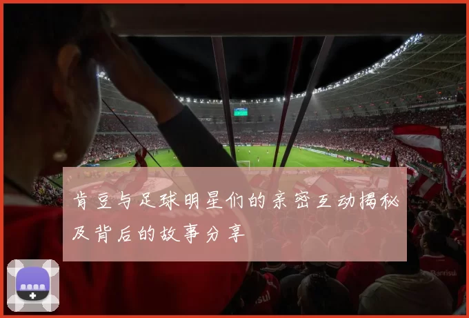肯豆与足球明星们的亲密互动揭秘及背后的故事分享