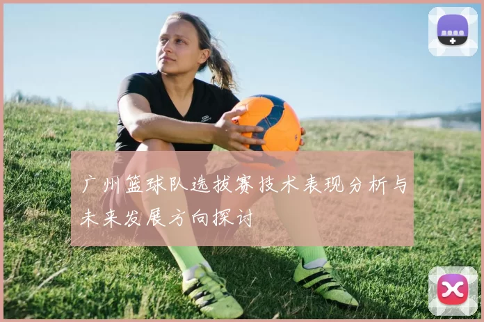 广州篮球队选拔赛技术表现分析与未来发展方向探讨