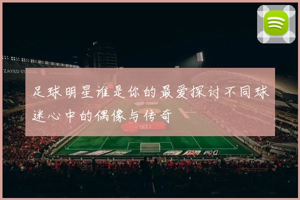 足球明星谁是你的最爱探讨不同球迷心中的偶像与传奇