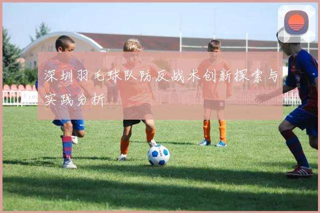 深圳羽毛球队防反战术创新探索与实践分析