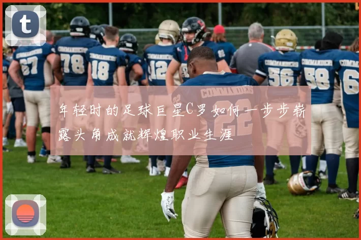 年轻时的足球巨星C罗如何一步步崭露头角成就辉煌职业生涯