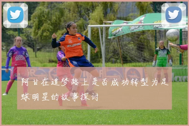 阿甘在追梦路上是否成功转型为足球明星的故事探讨