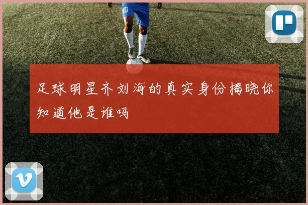 足球明星齐刘海的真实身份揭晓你知道他是谁吗