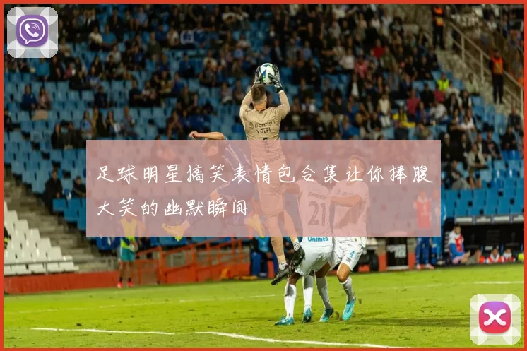 足球明星搞笑表情包合集让你捧腹大笑的幽默瞬间
