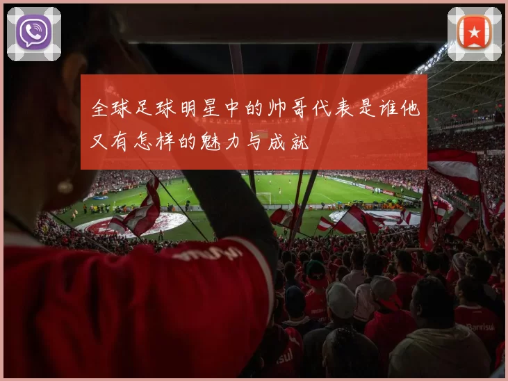 全球足球明星中的帅哥代表是谁他又有怎样的魅力与成就
