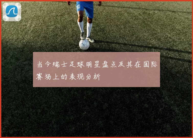 当今瑞士足球明星盘点及其在国际赛场上的表现分析