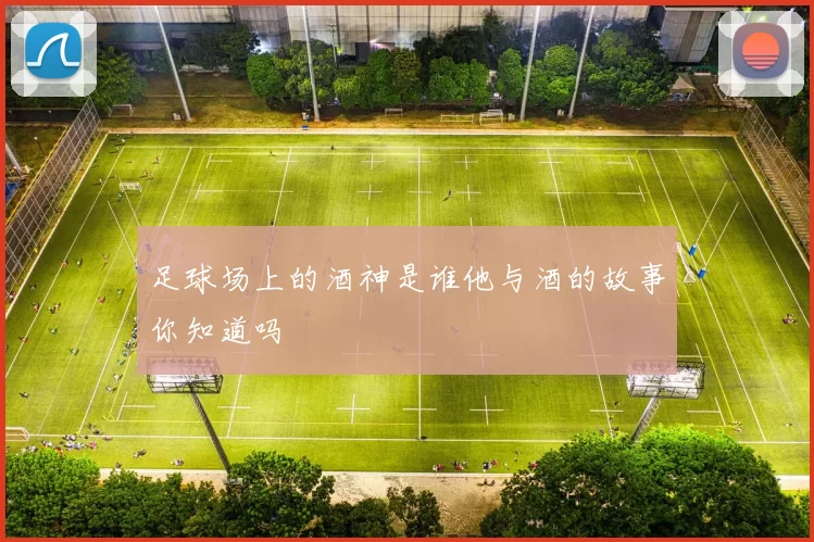 足球场上的酒神是谁他与酒的故事你知道吗