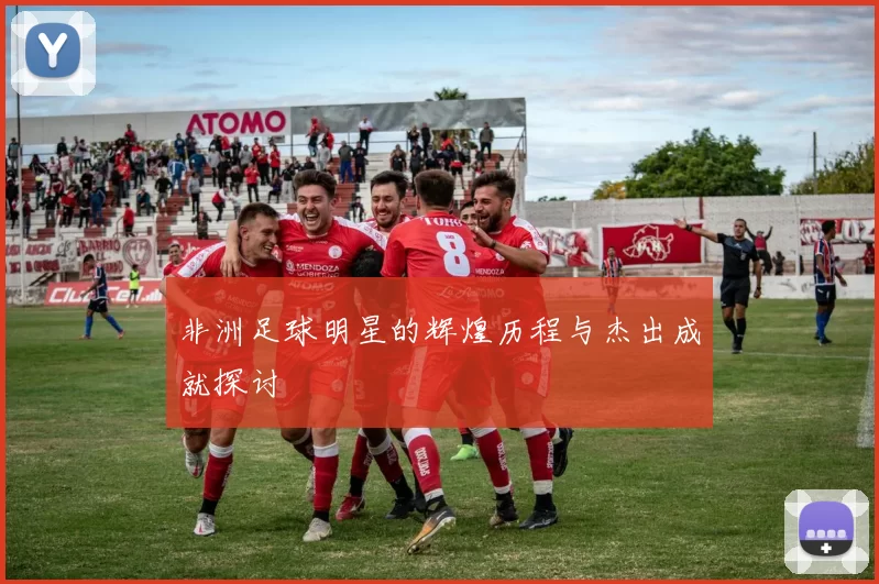 非洲足球明星的辉煌历程与杰出成就探讨