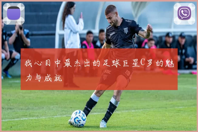 我心目中最杰出的足球巨星C罗的魅力与成就