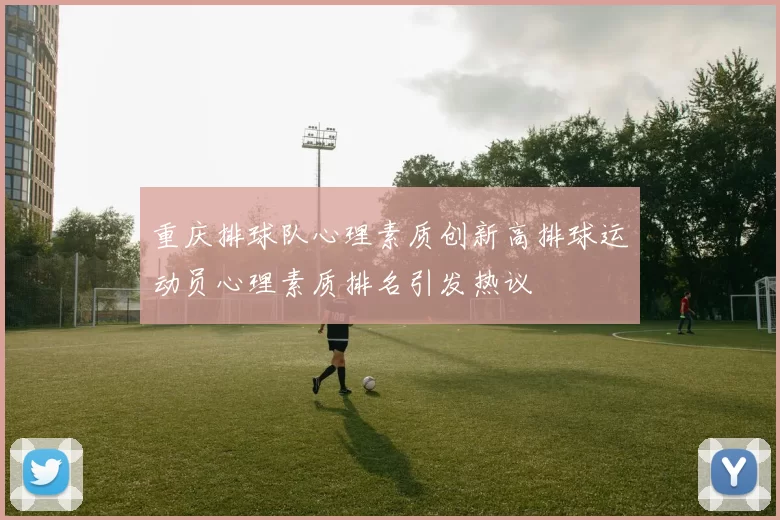 重庆排球队心理素质创新高排球运动员心理素质排名引发热议