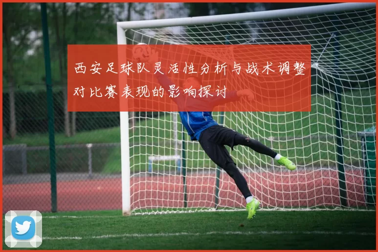 西安足球队灵活性分析与战术调整对比赛表现的影响探讨
