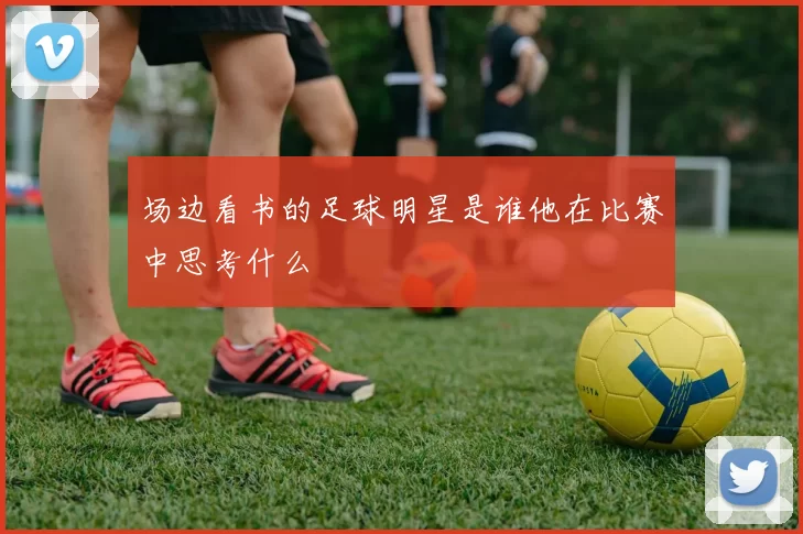 场边看书的足球明星是谁他在比赛中思考什么