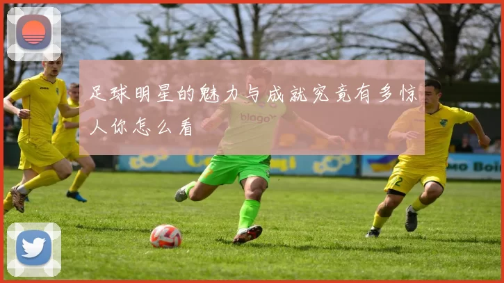足球明星的魅力与成就究竟有多惊人你怎么看