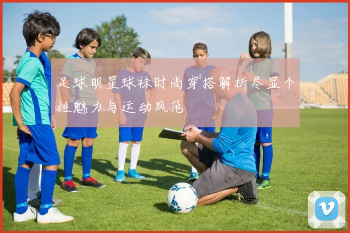 足球明星球袜时尚穿搭解析尽显个性魅力与运动风范