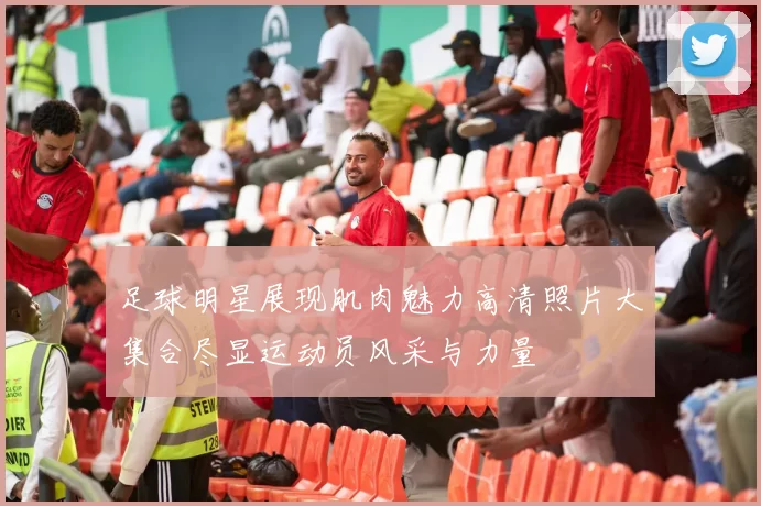 足球明星展现肌肉魅力高清照片大集合尽显运动员风采与力量