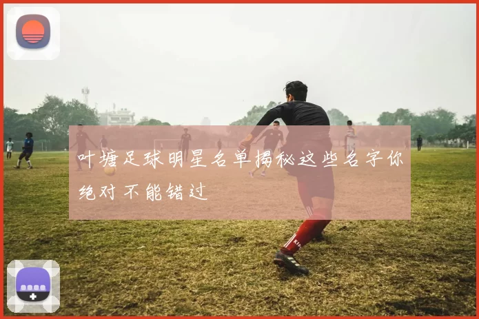 叶塘足球明星名单揭秘这些名字你绝对不能错过