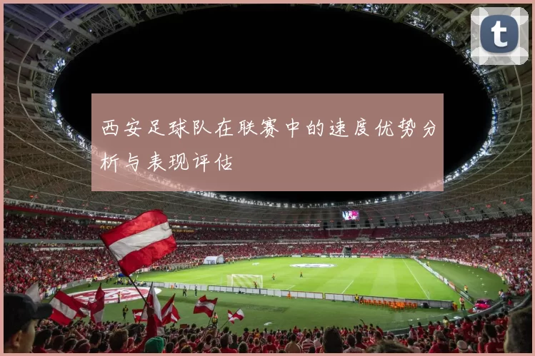 西安足球队在联赛中的速度优势分析与表现评估