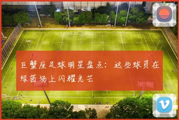 巨蟹座足球明星盘点：这些球员在绿茵场上闪耀光芒