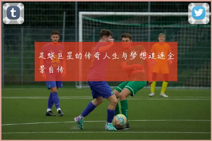 足球巨星的传奇人生与梦想追逐全景自传
