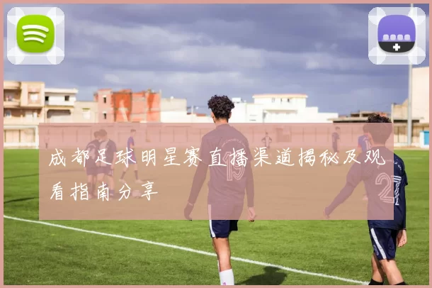 成都足球明星赛直播渠道揭秘及观看指南分享