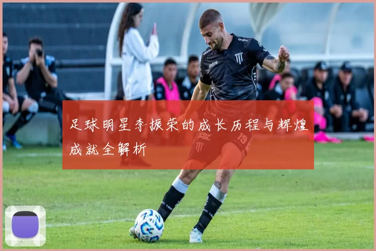 足球明星李振荣的成长历程与辉煌成就全解析