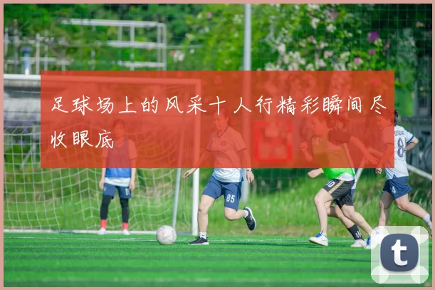 足球场上的风采十人行精彩瞬间尽收眼底