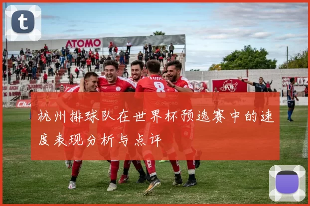 杭州排球队在世界杯预选赛中的速度表现分析与点评