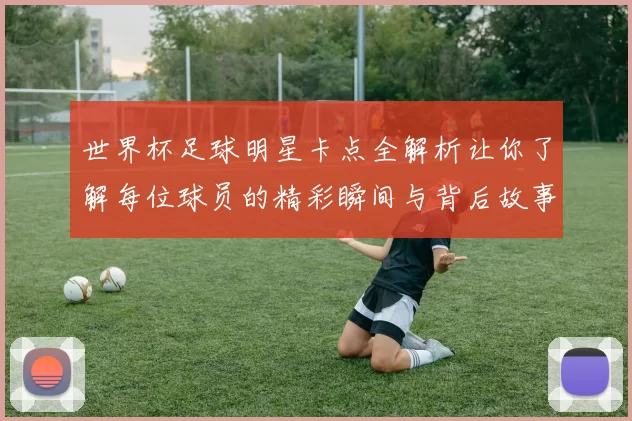 世界杯足球明星卡点全解析让你了解每位球员的精彩瞬间与背后故事
