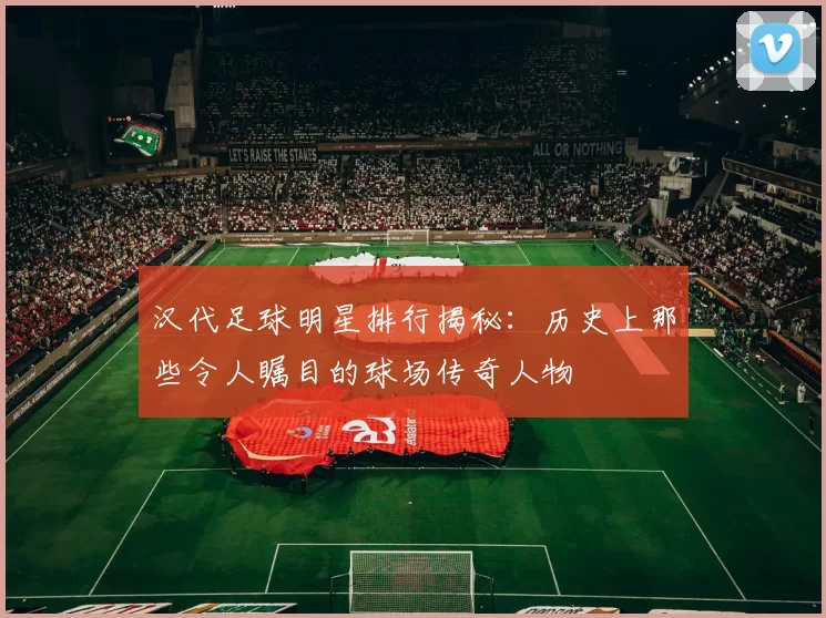 汉代足球明星排行揭秘：历史上那些令人瞩目的球场传奇人物