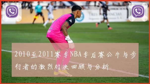 2010至2011赛季NBA季后赛公牛与步行者的激烈对决回顾与分析