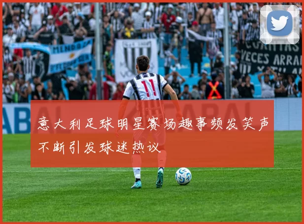 意大利足球明星赛场趣事频发笑声不断引发球迷热议