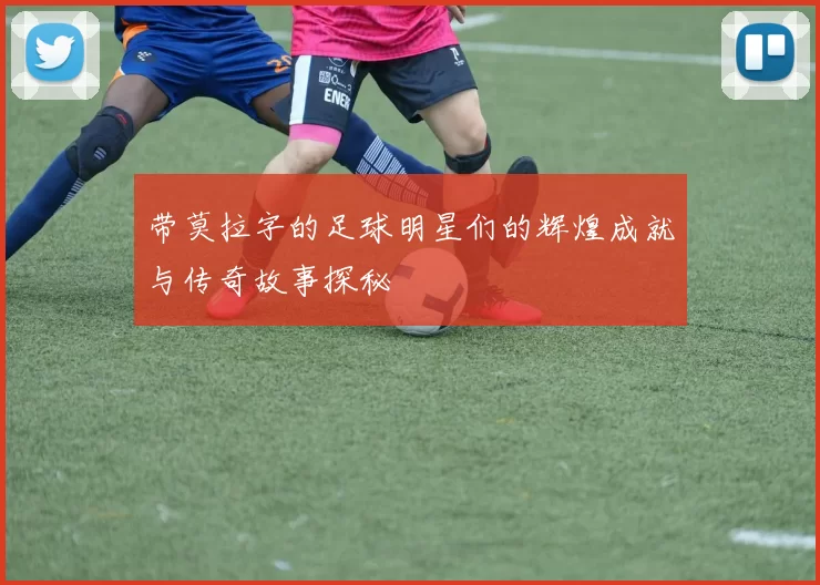 带莫拉字的足球明星们的辉煌成就与传奇故事探秘