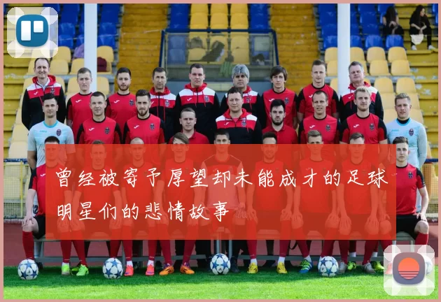 曾经被寄予厚望却未能成才的足球明星们的悲情故事