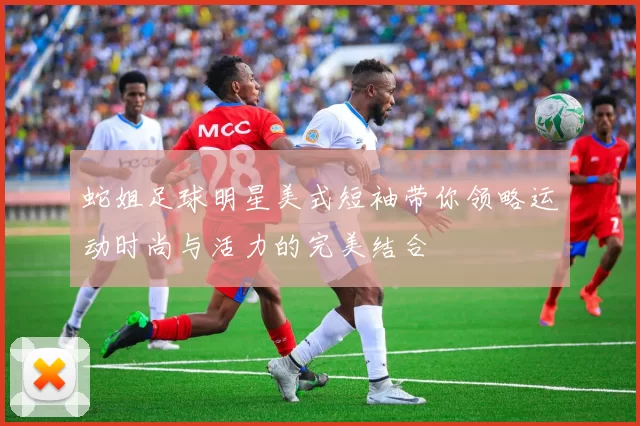 蛇姐足球明星美式短袖带你领略运动时尚与活力的完美结合