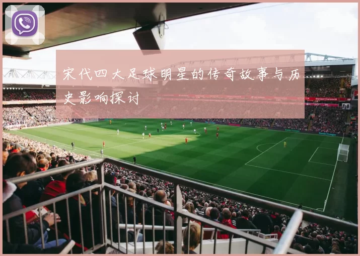 宋代四大足球明星的传奇故事与历史影响探讨