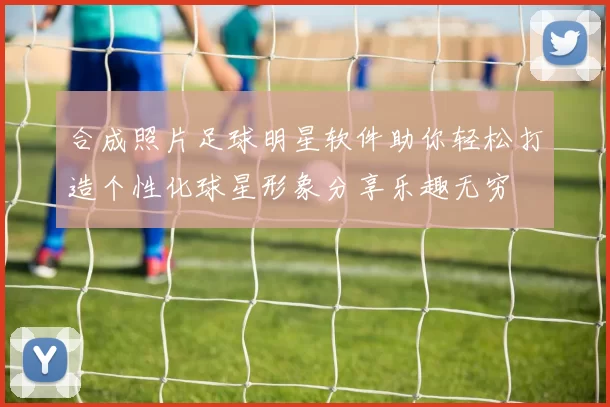 合成照片足球明星软件助你轻松打造个性化球星形象分享乐趣无穷