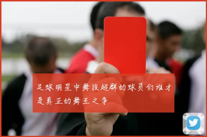 足球明星中舞技超群的球员们谁才是真正的舞王之争
